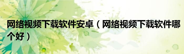 网络视频下载软件哪个好(网络视频下载软件安卓)