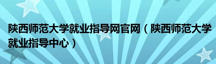 陕西师范大学就业指导中心(陕西师范大学就业指导网官网)