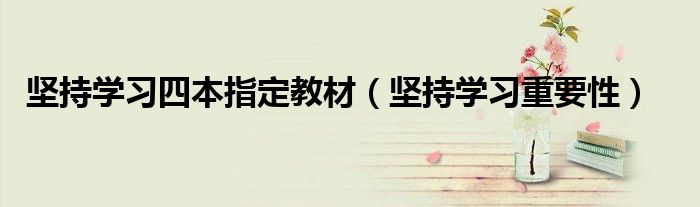 坚持学习重要性(坚持学习四本指定教材)