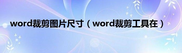 word裁剪工具在(word裁剪图片尺寸)