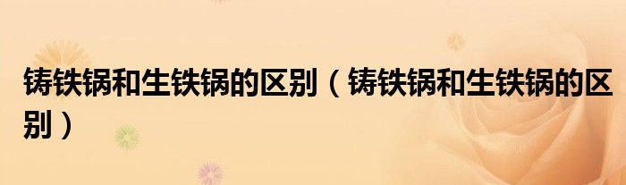 铸铁锅和生铁锅的区别(铸铁锅和生铁锅的区别)