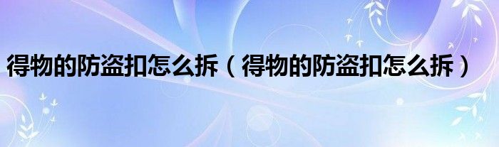 得物的防盗扣怎么拆(得物的防盗扣怎么拆)