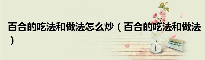 百合的吃法和做法(百合的吃法和做法怎么炒)