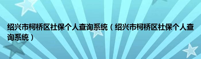 绍兴市柯桥区社保个人查询系统(绍兴市柯桥区社保个人查询系统)