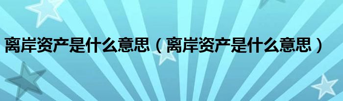 离岸资产是什么意思(离岸资产是什么意思)