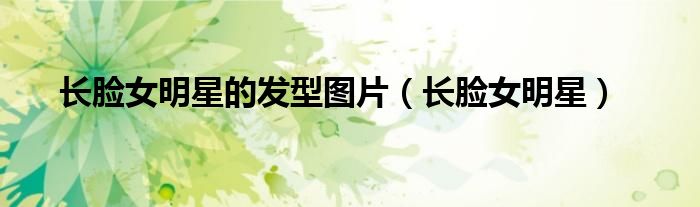 长脸女明星(长脸女明星的发型图片)
