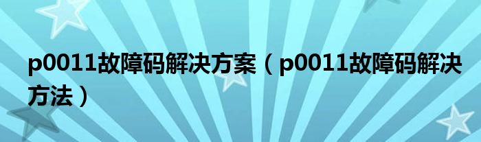 p0011故障码解决方法(p0011故障码解决方案)