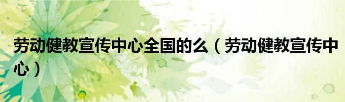 劳动健教宣传中心(劳动健教宣传中心全国的么)