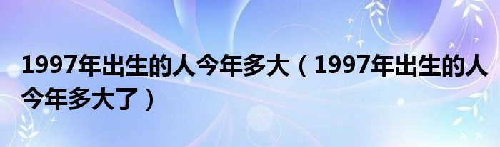 1997年出生的人今年多大了(1997年出生的人今年多大)