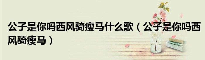 公子是你吗西风骑瘦马(公子是你吗西风骑瘦马什么歌)