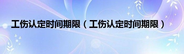 工伤认定时间期限(工伤认定时间期限)