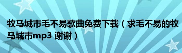 求毛不易的牧马城市mp3 谢谢(牧马城市毛不易歌曲免费下载)