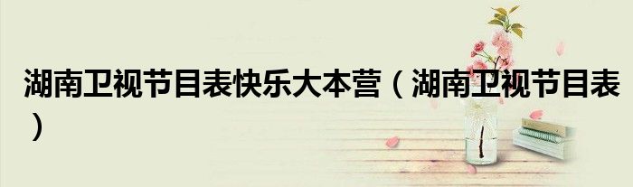 湖南卫视节目表(湖南卫视节目表快乐大本营)