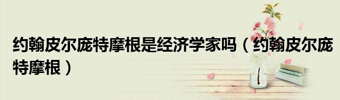 约翰皮尔庞特摩根(约翰皮尔庞特摩根是经济学家吗)