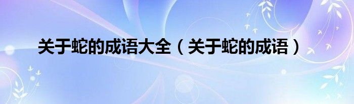 关于蛇的成语(关于蛇的成语大全)