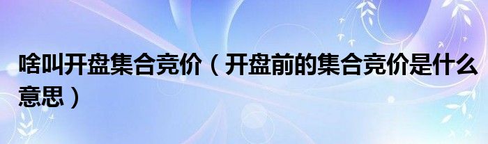 开盘前的集合竞价是什么意思(啥叫开盘集合竞价)