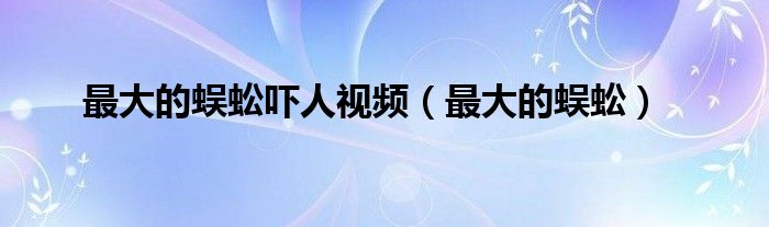 最大的蜈蚣(最大的蜈蚣吓人视频)