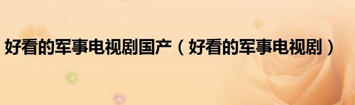 好看的军事电视剧(好看的军事电视剧国产)