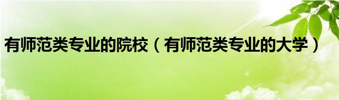 有师范类专业的大学(有师范类专业的院校)