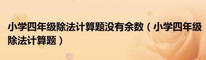 小学四年级除法计算题(小学四年级除法计算题没有余数)