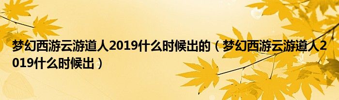 梦幻西游云游道人2019什么时候出(梦幻西游云游道人2019什么时候出的)