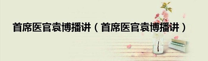 首席医官袁博播讲(首席医官袁博播讲)