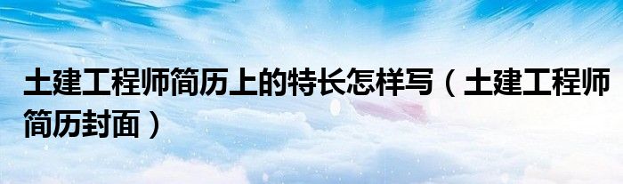 土建工程师简历封面(土建工程师简历上的特长怎样写)