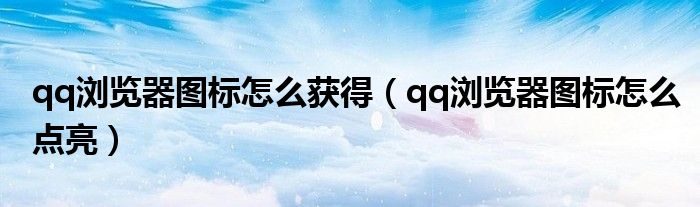 qq浏览器图标怎么点亮(qq浏览器图标怎么获得)