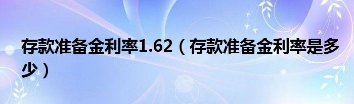 存款准备金利率是多少(存款准备金利率1.62)
