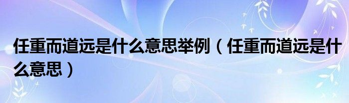 任重而道远是什么意思(任重而道远是什么意思举例)