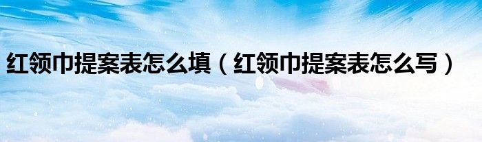 红领巾提案表怎么写(红领巾提案表怎么填)