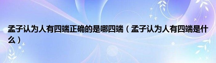 孟子认为人有四端是什么(孟子认为人有四端正确的是哪四端)