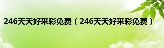246天天好釆彩免费(246天天好釆彩免费)