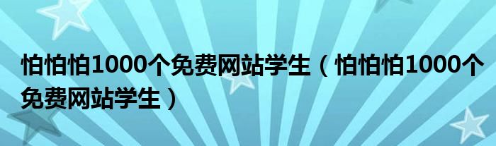 怕怕怕1000个免费网站学生(怕怕怕1000个免费网站学生)