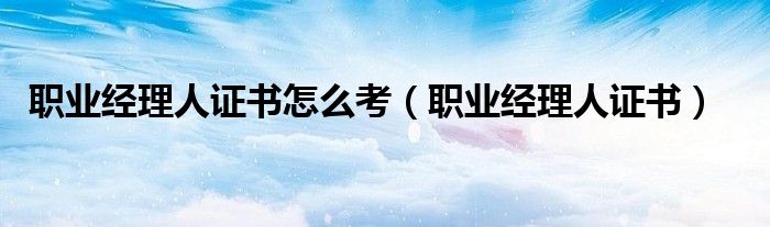 职业经理人证书(职业经理人证书怎么考)