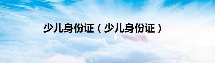 少儿身份证(少儿身份证)