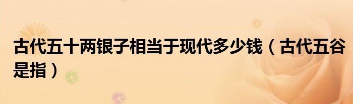 古代五谷是指(古代五十两银子相当于现代多少钱)