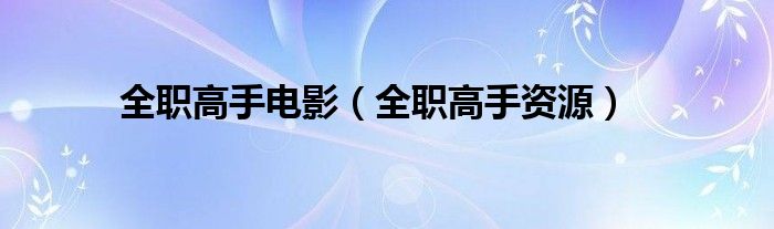 全职高手资源(全职高手电影)
