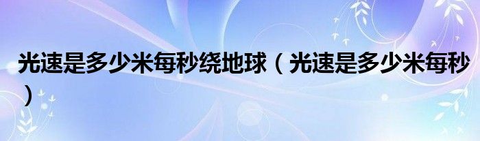 光速是多少米每秒(光速是多少米每秒绕地球)