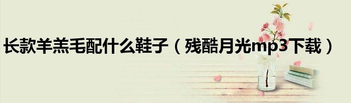 残酷月光mp3下载(长款羊羔毛配什么鞋子)