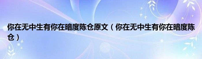 你在无中生有你在暗度陈仓(你在无中生有你在暗度陈仓原文)