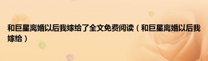 和巨星离婚以后我嫁给(和巨星离婚以后我嫁给了全文免费阅读)