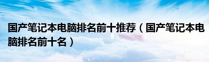 国产笔记本电脑排名前十名(国产笔记本电脑排名前十推荐)