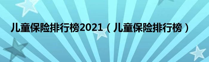 儿童保险排行榜(儿童保险排行榜2021)