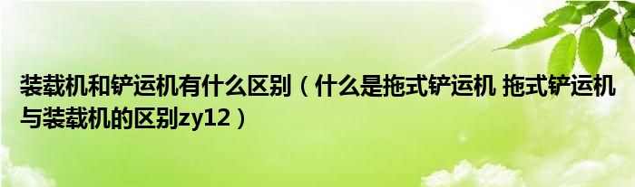 什么是拖式铲运机 拖式铲运机与装载机的区别zy12(装载机和铲运机有什么区别)