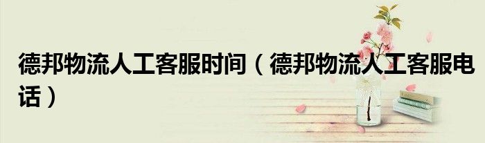 德邦物流人工客服电话(德邦物流人工客服时间)