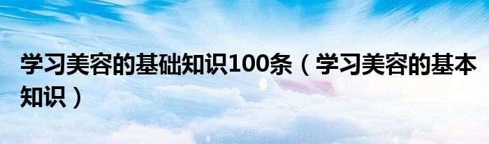 学习美容的基本知识(学习美容的基础知识100条)