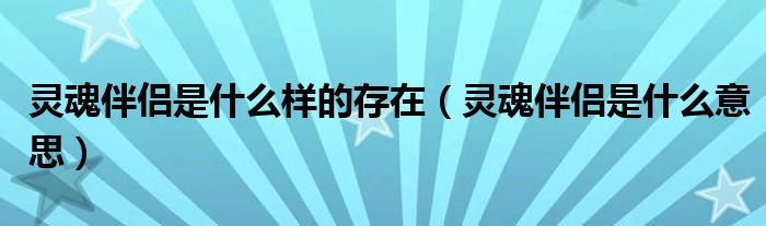 灵魂伴侣是什么意思(灵魂伴侣是什么样的存在)