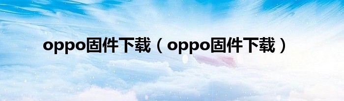 oppo固件下载(oppo固件下载)