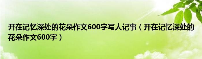 开在记忆深处的花朵作文600字(开在记忆深处的花朵作文600字写人记事)